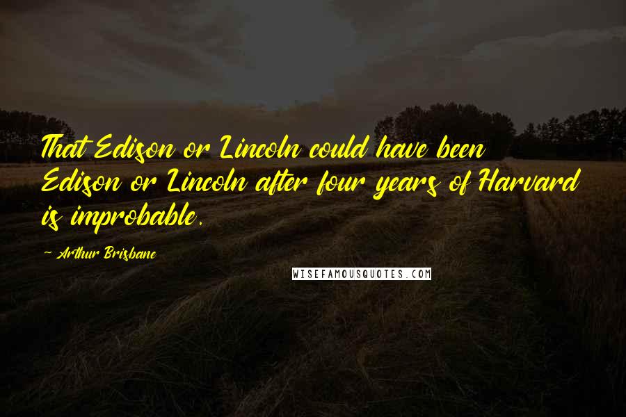 Arthur Brisbane Quotes: That Edison or Lincoln could have been Edison or Lincoln after four years of Harvard is improbable.