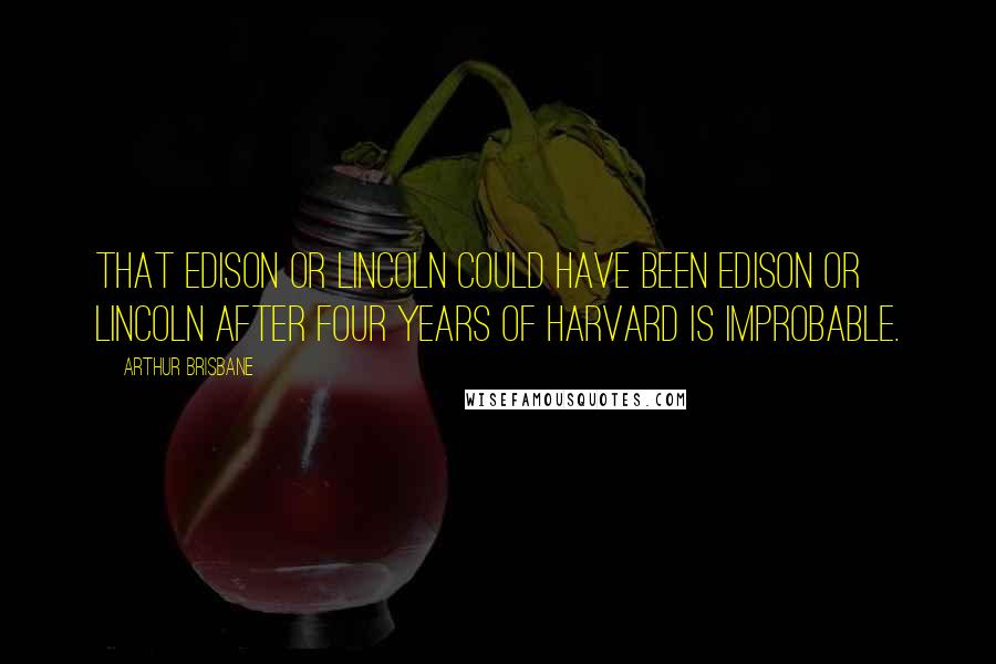 Arthur Brisbane Quotes: That Edison or Lincoln could have been Edison or Lincoln after four years of Harvard is improbable.