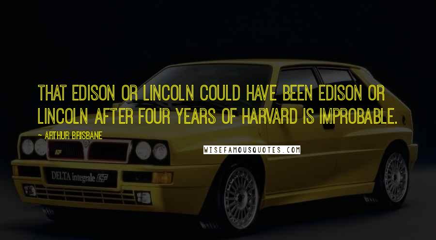 Arthur Brisbane Quotes: That Edison or Lincoln could have been Edison or Lincoln after four years of Harvard is improbable.