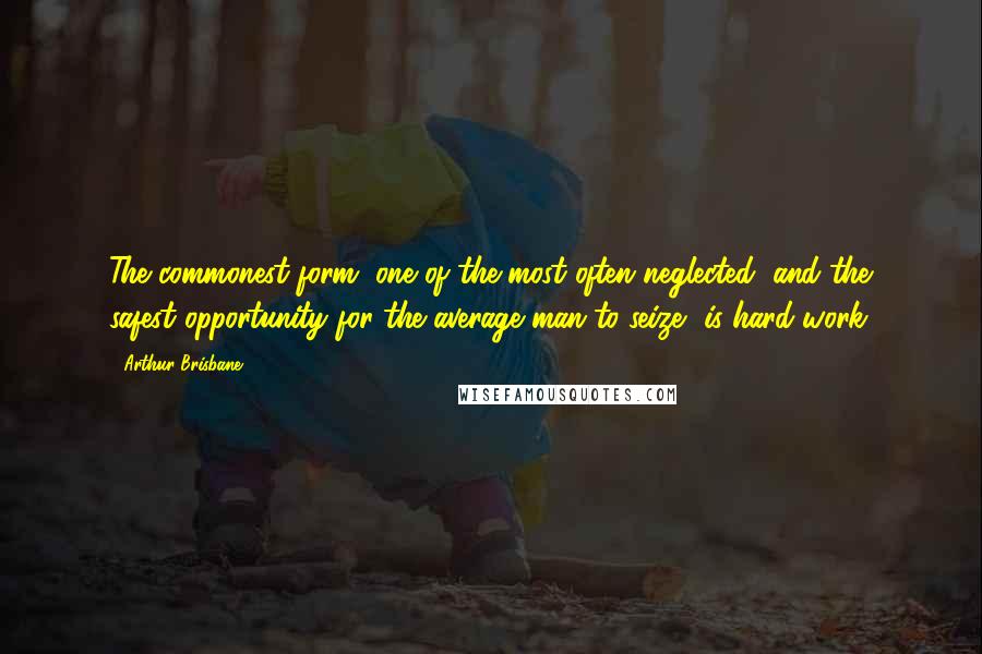 Arthur Brisbane Quotes: The commonest form, one of the most often neglected, and the safest opportunity for the average man to seize, is hard work.