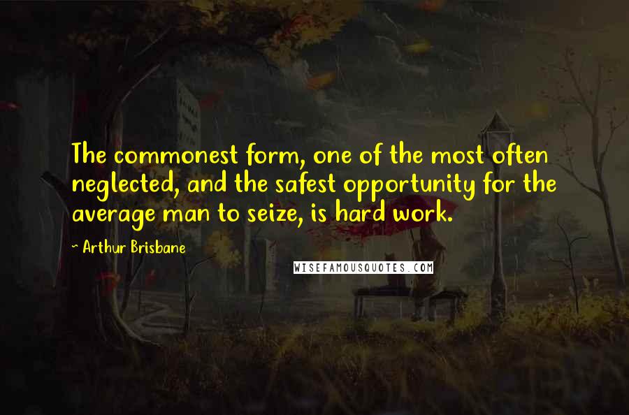 Arthur Brisbane Quotes: The commonest form, one of the most often neglected, and the safest opportunity for the average man to seize, is hard work.