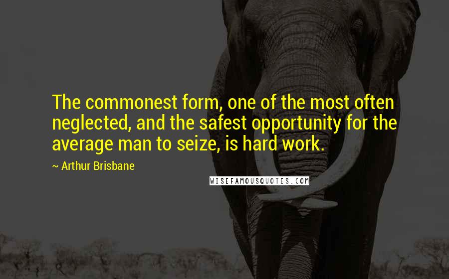 Arthur Brisbane Quotes: The commonest form, one of the most often neglected, and the safest opportunity for the average man to seize, is hard work.