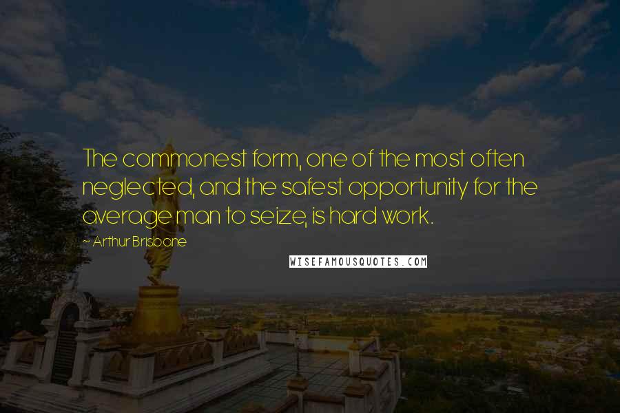 Arthur Brisbane Quotes: The commonest form, one of the most often neglected, and the safest opportunity for the average man to seize, is hard work.