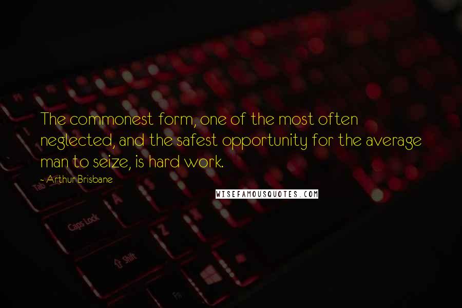 Arthur Brisbane Quotes: The commonest form, one of the most often neglected, and the safest opportunity for the average man to seize, is hard work.