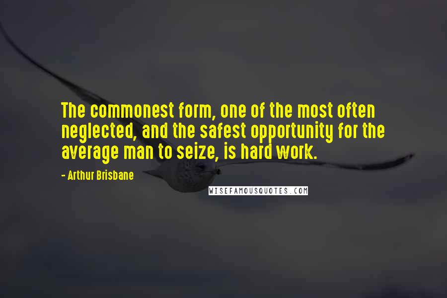 Arthur Brisbane Quotes: The commonest form, one of the most often neglected, and the safest opportunity for the average man to seize, is hard work.