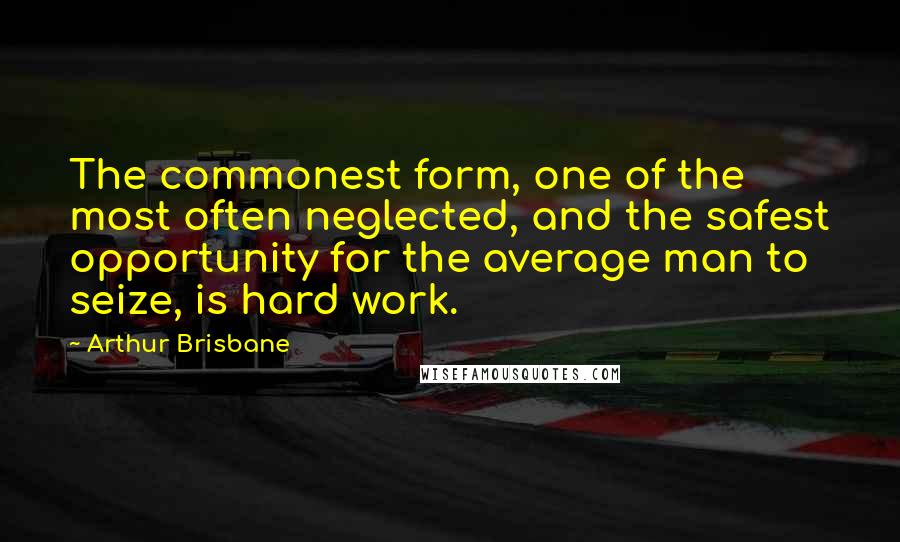 Arthur Brisbane Quotes: The commonest form, one of the most often neglected, and the safest opportunity for the average man to seize, is hard work.