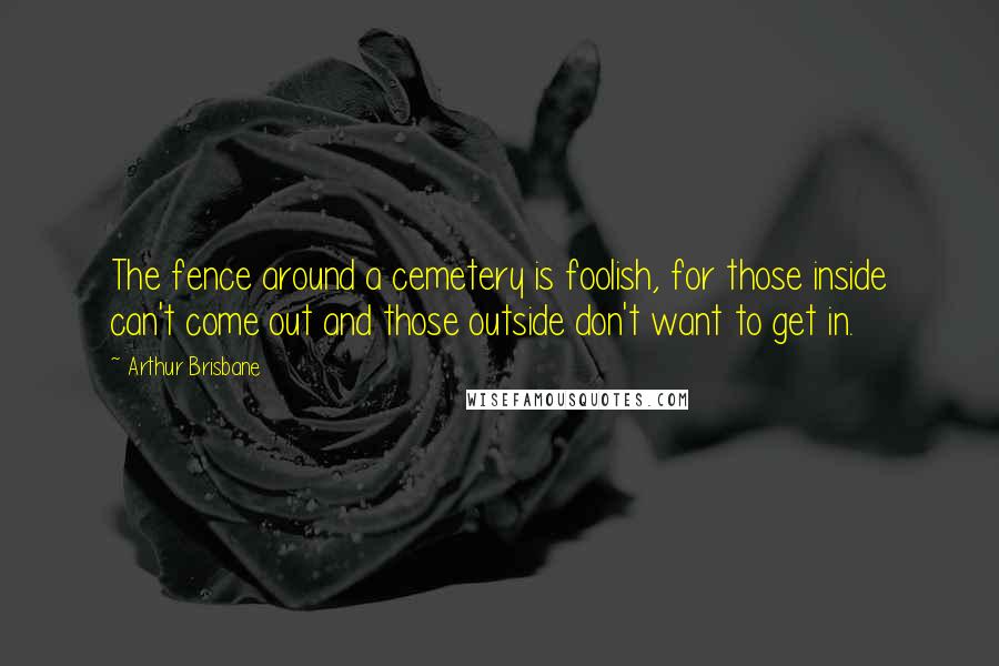 Arthur Brisbane Quotes: The fence around a cemetery is foolish, for those inside can't come out and those outside don't want to get in.