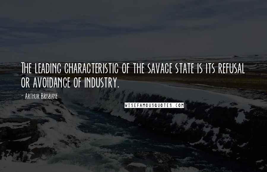 Arthur Brisbane Quotes: The leading characteristic of the savage state is its refusal or avoidance of industry.