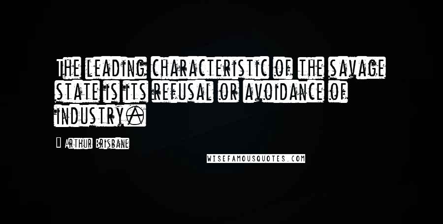 Arthur Brisbane Quotes: The leading characteristic of the savage state is its refusal or avoidance of industry.