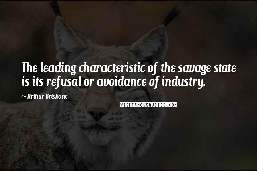 Arthur Brisbane Quotes: The leading characteristic of the savage state is its refusal or avoidance of industry.