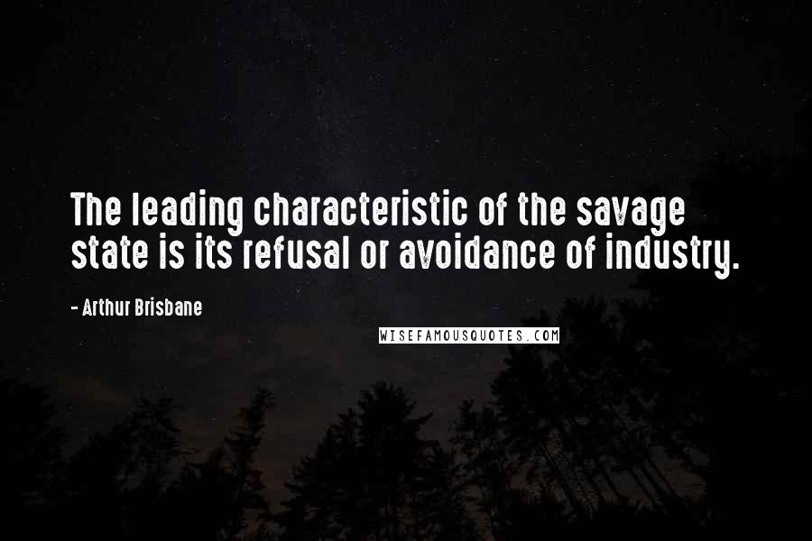 Arthur Brisbane Quotes: The leading characteristic of the savage state is its refusal or avoidance of industry.