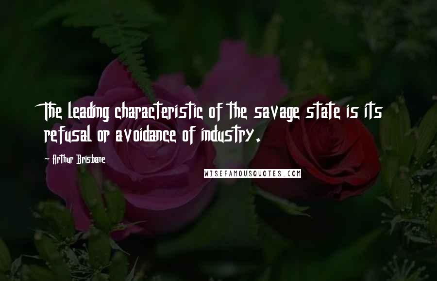 Arthur Brisbane Quotes: The leading characteristic of the savage state is its refusal or avoidance of industry.