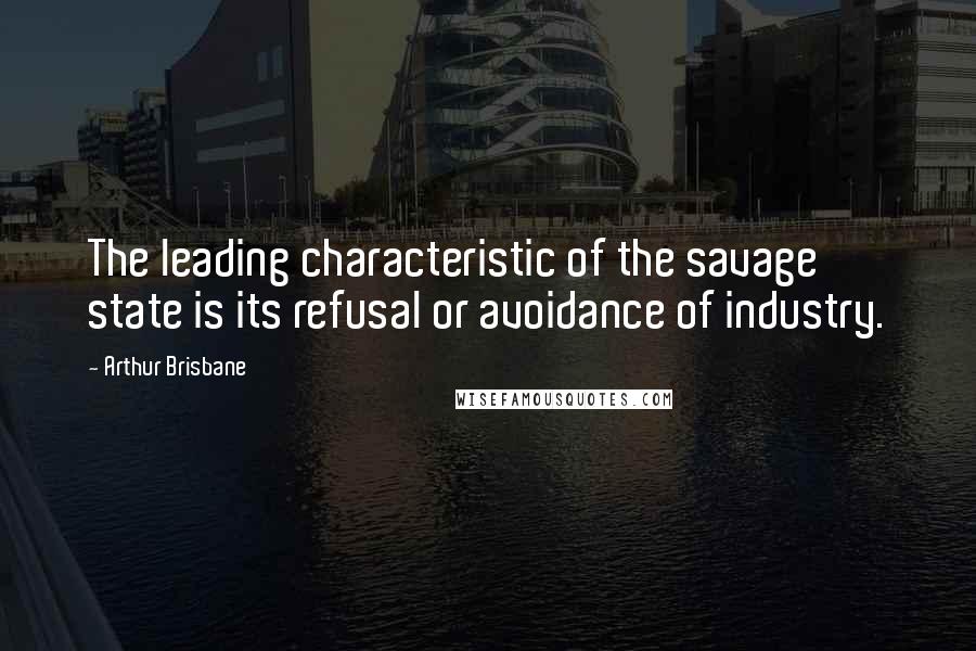 Arthur Brisbane Quotes: The leading characteristic of the savage state is its refusal or avoidance of industry.