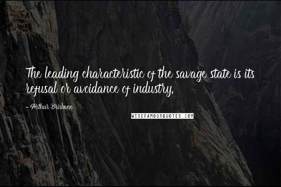 Arthur Brisbane Quotes: The leading characteristic of the savage state is its refusal or avoidance of industry.