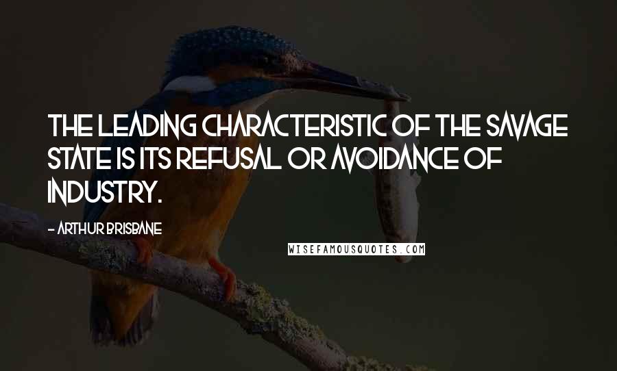 Arthur Brisbane Quotes: The leading characteristic of the savage state is its refusal or avoidance of industry.