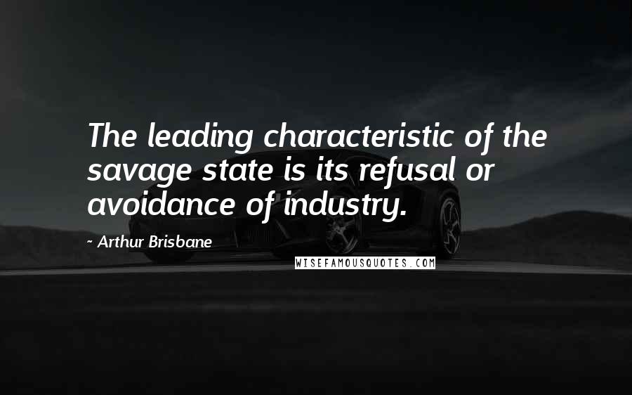 Arthur Brisbane Quotes: The leading characteristic of the savage state is its refusal or avoidance of industry.