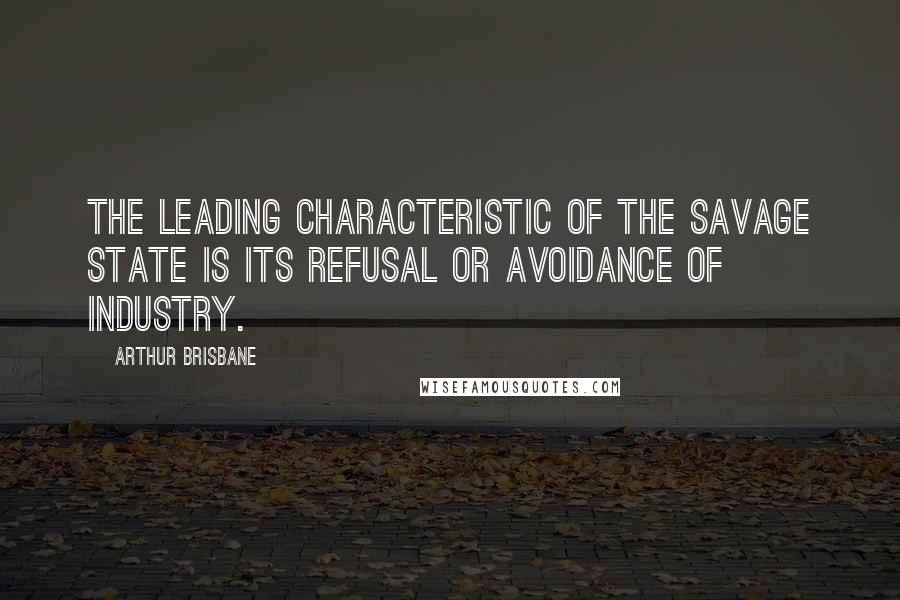 Arthur Brisbane Quotes: The leading characteristic of the savage state is its refusal or avoidance of industry.