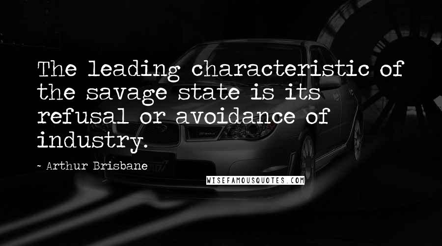 Arthur Brisbane Quotes: The leading characteristic of the savage state is its refusal or avoidance of industry.