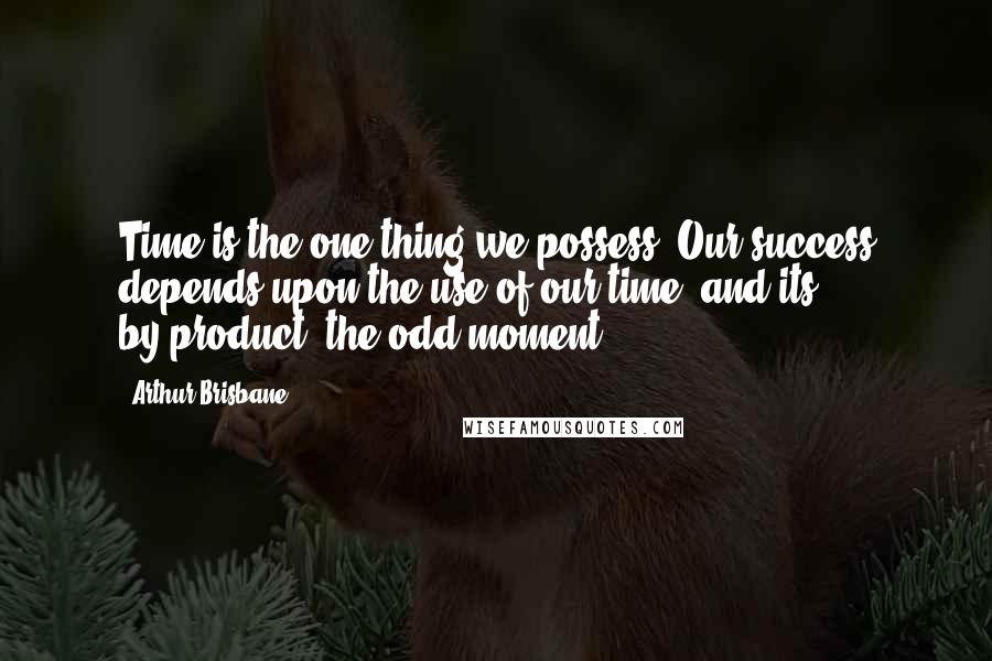 Arthur Brisbane Quotes: Time is the one thing we possess. Our success depends upon the use of our time, and its by-product, the odd moment.