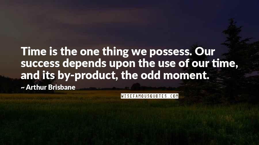 Arthur Brisbane Quotes: Time is the one thing we possess. Our success depends upon the use of our time, and its by-product, the odd moment.