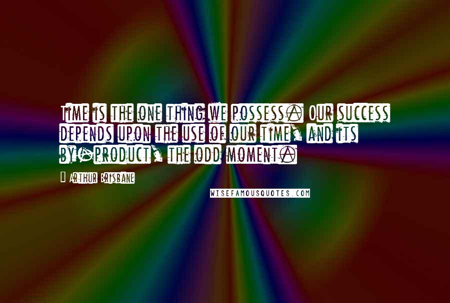 Arthur Brisbane Quotes: Time is the one thing we possess. Our success depends upon the use of our time, and its by-product, the odd moment.