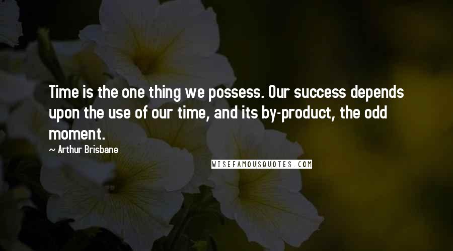 Arthur Brisbane Quotes: Time is the one thing we possess. Our success depends upon the use of our time, and its by-product, the odd moment.