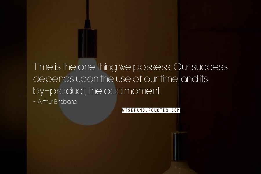 Arthur Brisbane Quotes: Time is the one thing we possess. Our success depends upon the use of our time, and its by-product, the odd moment.