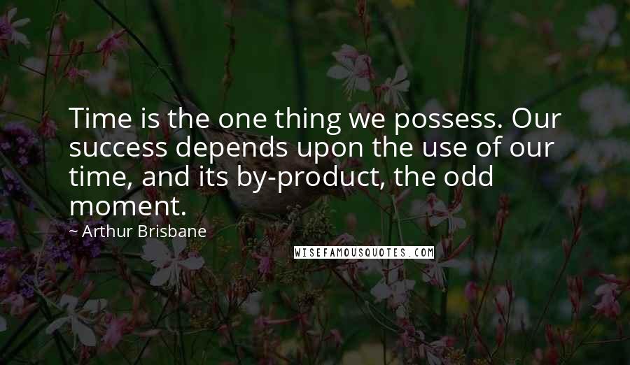 Arthur Brisbane Quotes: Time is the one thing we possess. Our success depends upon the use of our time, and its by-product, the odd moment.