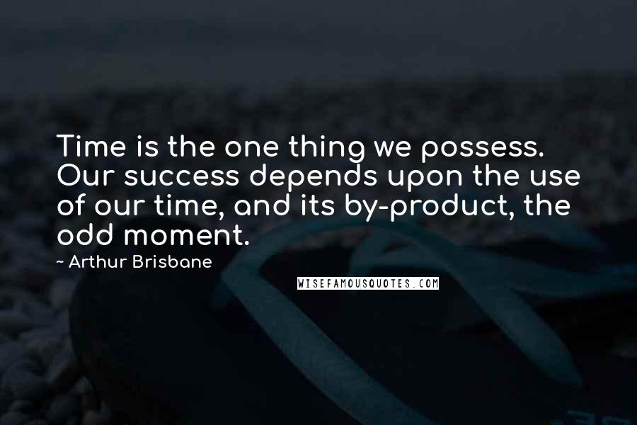 Arthur Brisbane Quotes: Time is the one thing we possess. Our success depends upon the use of our time, and its by-product, the odd moment.