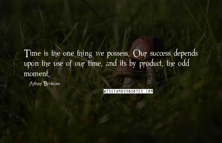 Arthur Brisbane Quotes: Time is the one thing we possess. Our success depends upon the use of our time, and its by-product, the odd moment.