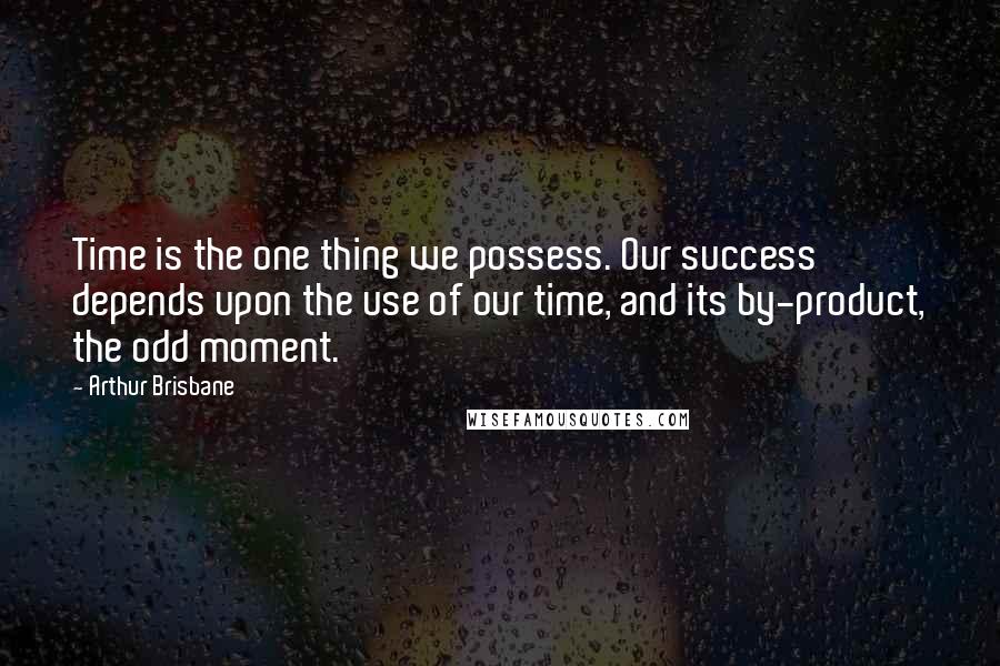 Arthur Brisbane Quotes: Time is the one thing we possess. Our success depends upon the use of our time, and its by-product, the odd moment.