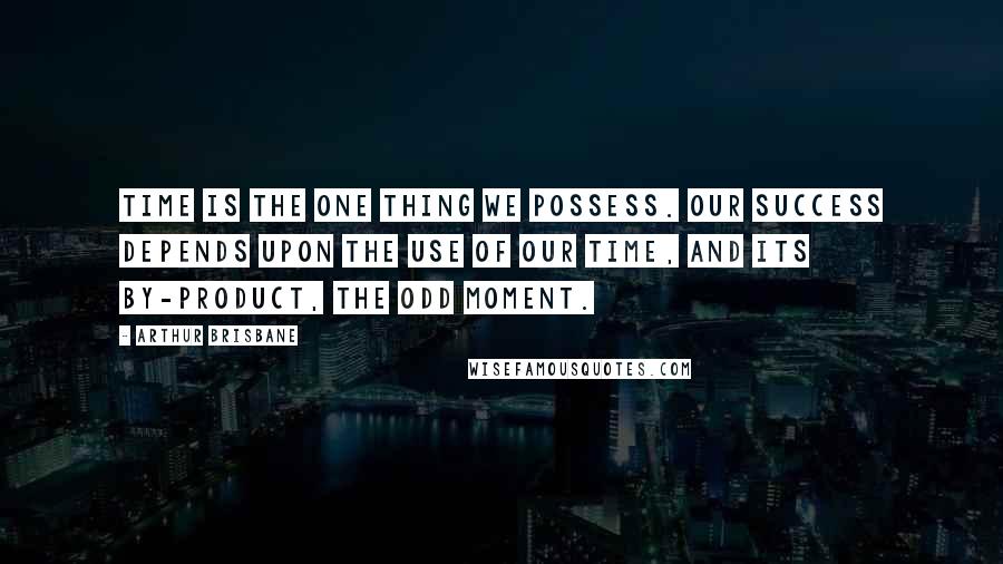 Arthur Brisbane Quotes: Time is the one thing we possess. Our success depends upon the use of our time, and its by-product, the odd moment.