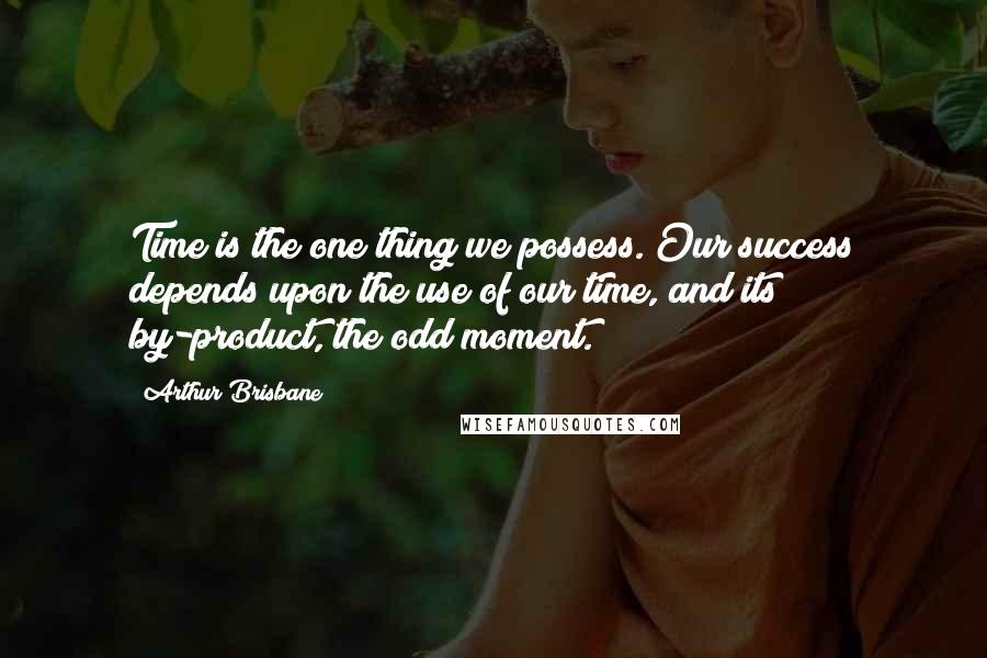 Arthur Brisbane Quotes: Time is the one thing we possess. Our success depends upon the use of our time, and its by-product, the odd moment.