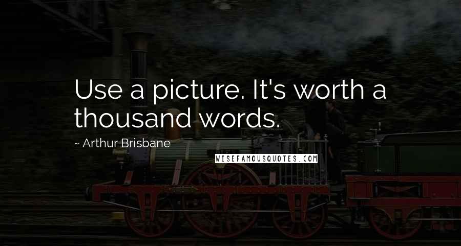 Arthur Brisbane Quotes: Use a picture. It's worth a thousand words.