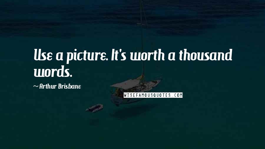 Arthur Brisbane Quotes: Use a picture. It's worth a thousand words.