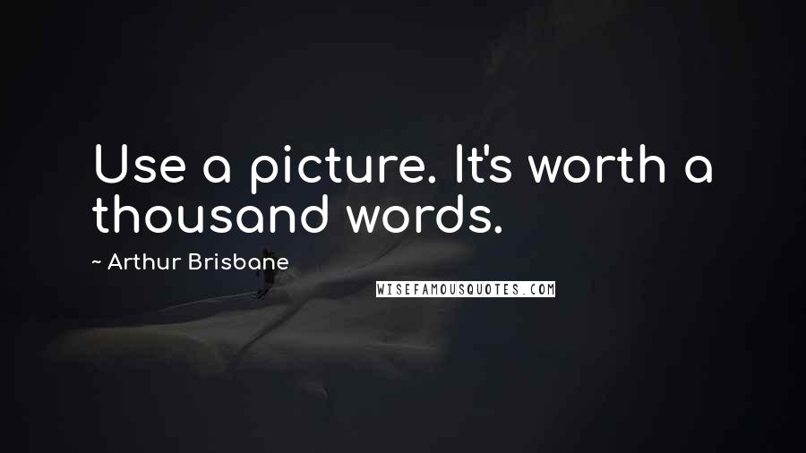 Arthur Brisbane Quotes: Use a picture. It's worth a thousand words.
