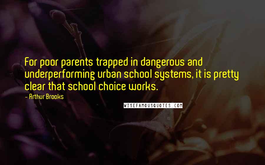 Arthur Brooks Quotes: For poor parents trapped in dangerous and underperforming urban school systems, it is pretty clear that school choice works.