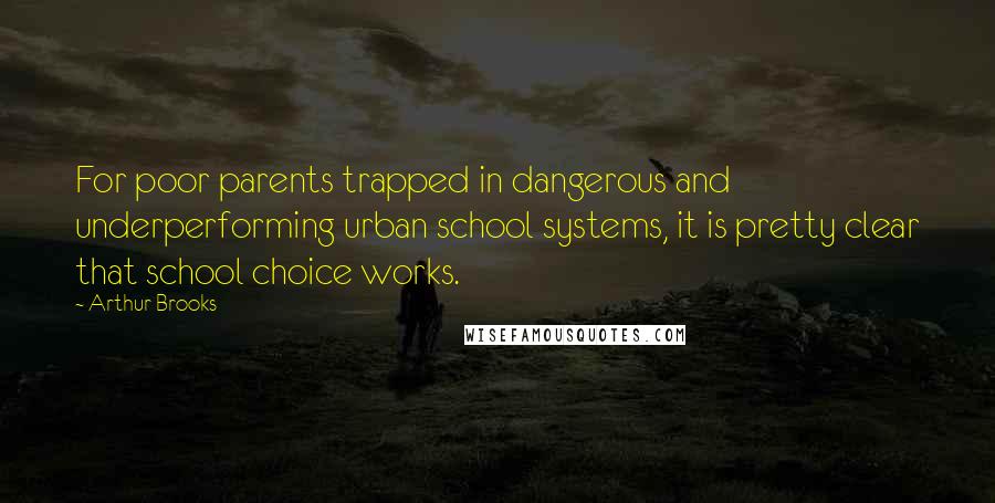 Arthur Brooks Quotes: For poor parents trapped in dangerous and underperforming urban school systems, it is pretty clear that school choice works.
