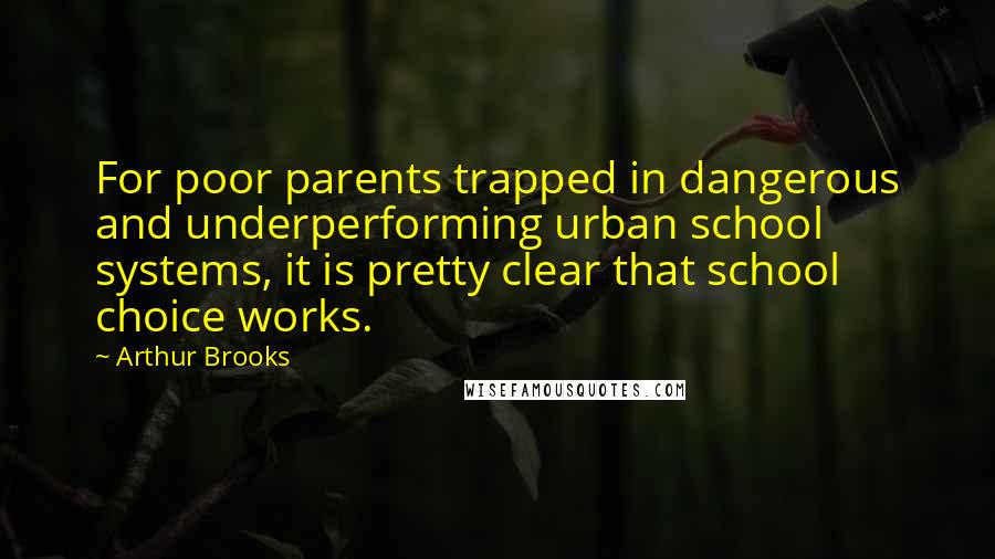 Arthur Brooks Quotes: For poor parents trapped in dangerous and underperforming urban school systems, it is pretty clear that school choice works.