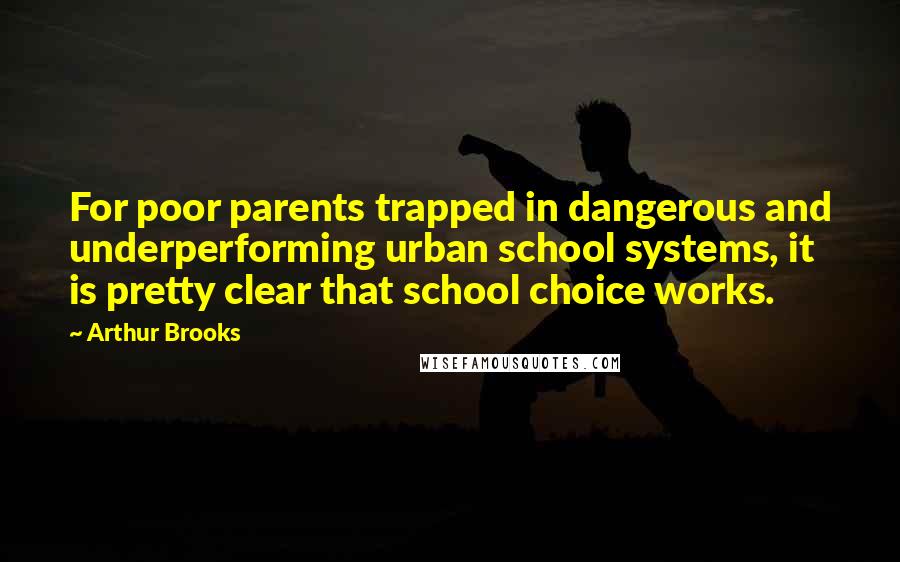 Arthur Brooks Quotes: For poor parents trapped in dangerous and underperforming urban school systems, it is pretty clear that school choice works.