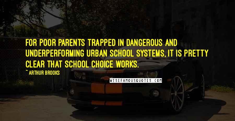 Arthur Brooks Quotes: For poor parents trapped in dangerous and underperforming urban school systems, it is pretty clear that school choice works.