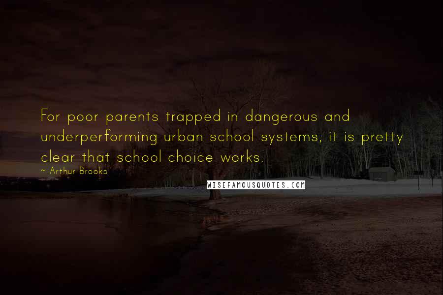 Arthur Brooks Quotes: For poor parents trapped in dangerous and underperforming urban school systems, it is pretty clear that school choice works.