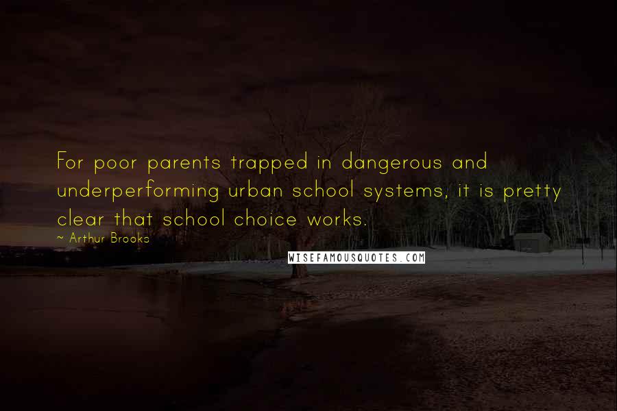Arthur Brooks Quotes: For poor parents trapped in dangerous and underperforming urban school systems, it is pretty clear that school choice works.