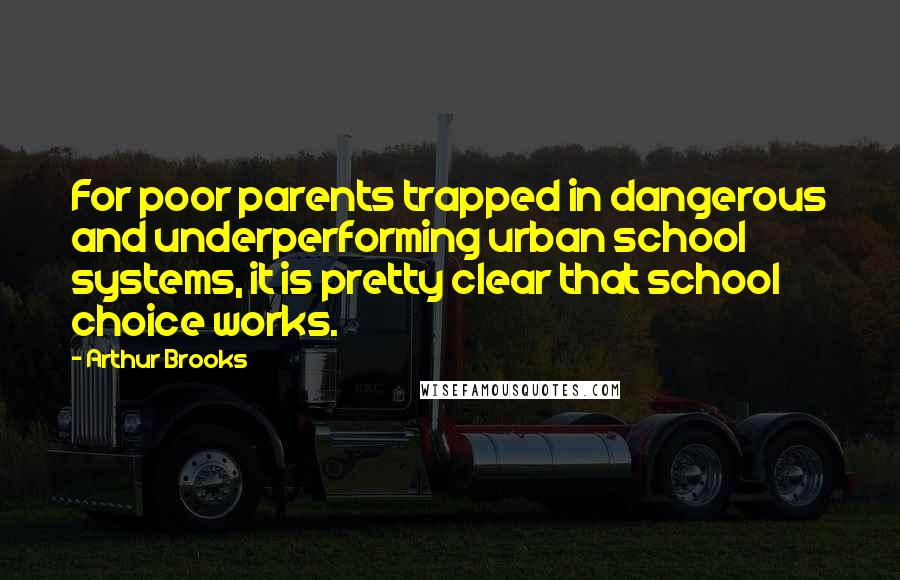 Arthur Brooks Quotes: For poor parents trapped in dangerous and underperforming urban school systems, it is pretty clear that school choice works.