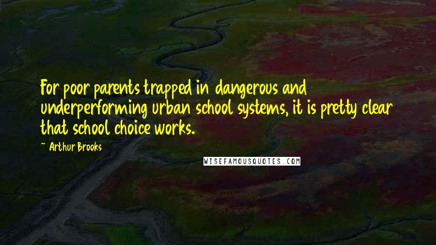 Arthur Brooks Quotes: For poor parents trapped in dangerous and underperforming urban school systems, it is pretty clear that school choice works.