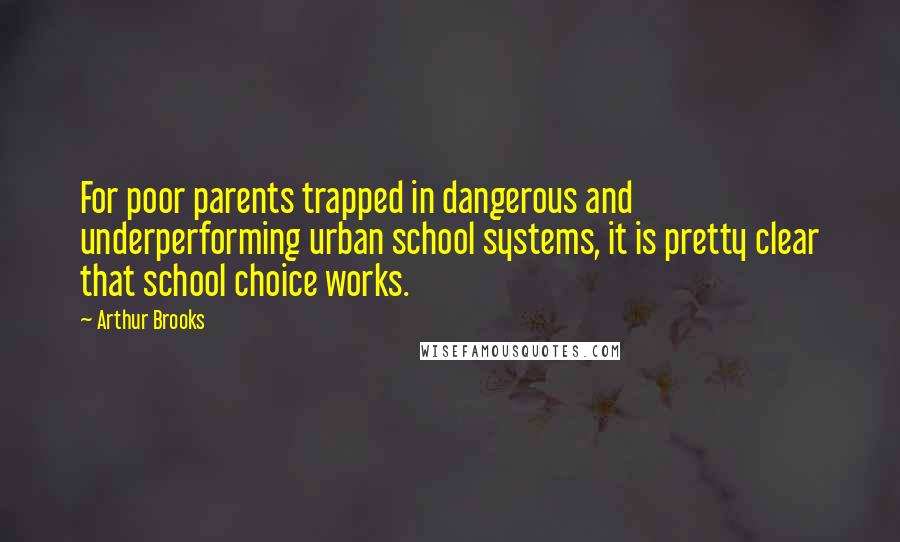 Arthur Brooks Quotes: For poor parents trapped in dangerous and underperforming urban school systems, it is pretty clear that school choice works.