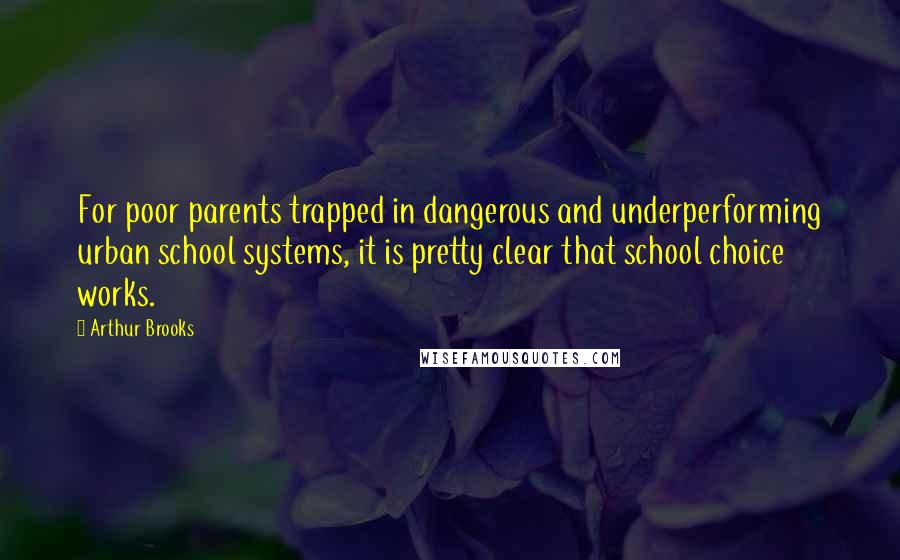 Arthur Brooks Quotes: For poor parents trapped in dangerous and underperforming urban school systems, it is pretty clear that school choice works.