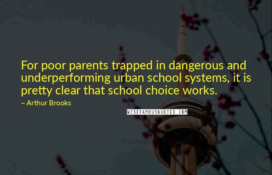 Arthur Brooks Quotes: For poor parents trapped in dangerous and underperforming urban school systems, it is pretty clear that school choice works.