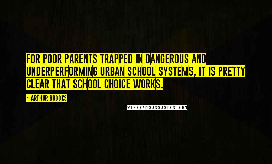 Arthur Brooks Quotes: For poor parents trapped in dangerous and underperforming urban school systems, it is pretty clear that school choice works.