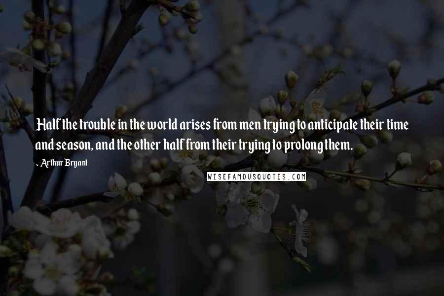 Arthur Bryant Quotes: Half the trouble in the world arises from men trying to anticipate their time and season, and the other half from their trying to prolong them.